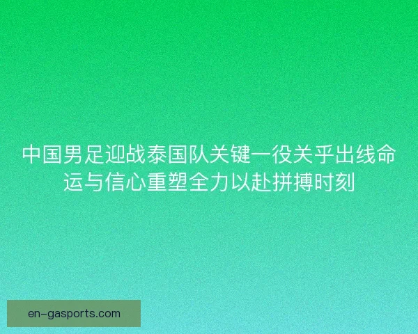中国男足迎战泰国队关键一役关乎出线命运与信心重塑全力以赴拼搏时刻