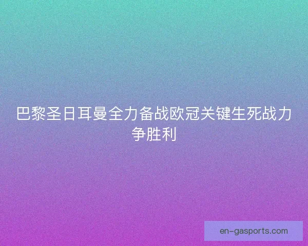 巴黎圣日耳曼全力备战欧冠关键生死战力争胜利