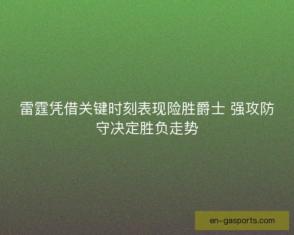 雷霆凭借关键时刻表现险胜爵士 强攻防守决定胜负走势