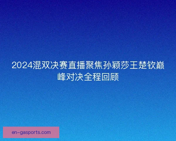 2024混双决赛直播聚焦孙颖莎王楚钦巅峰对决全程回顾